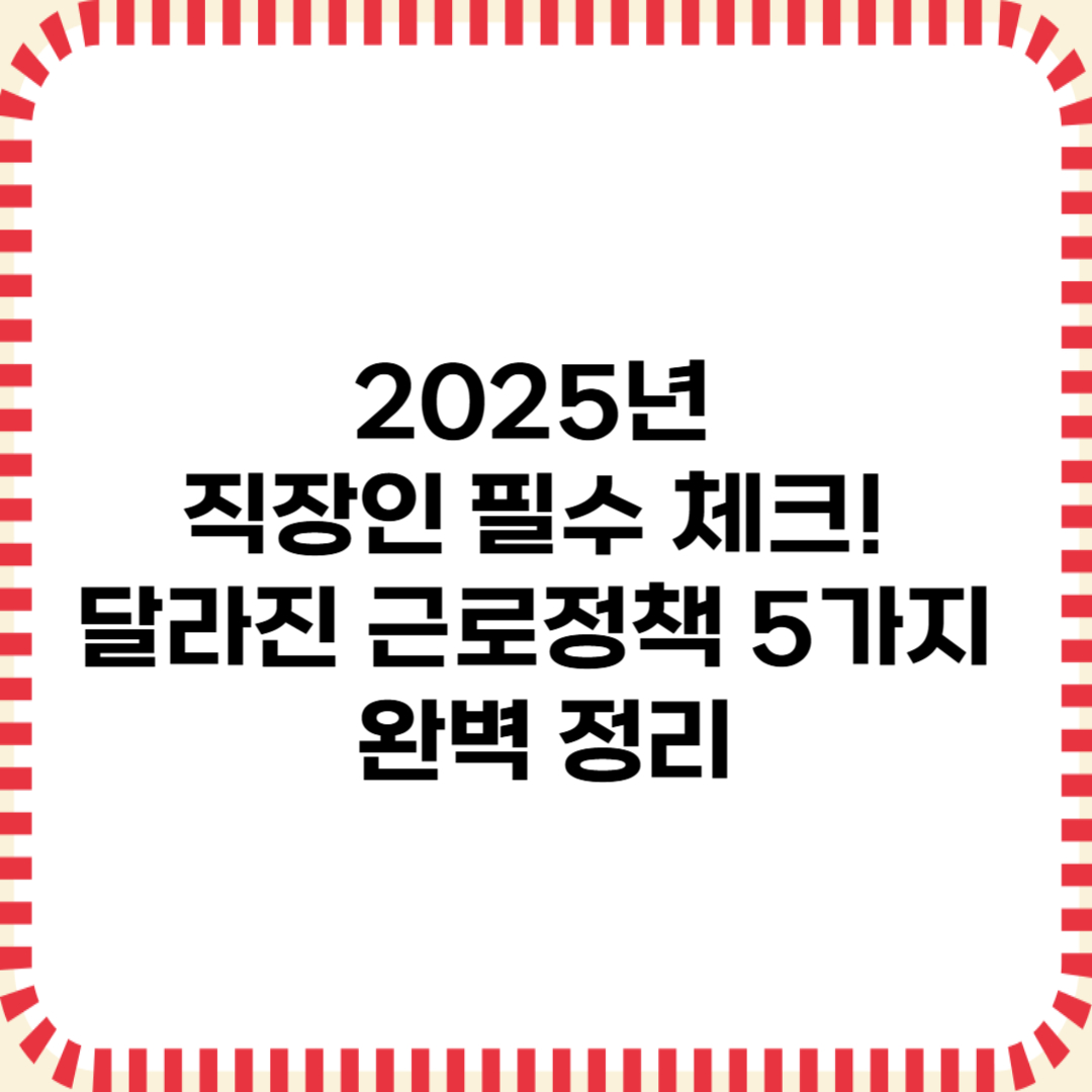 2025년 직장인 필수체크! 달라진 근로정책 5가지 완벽정리