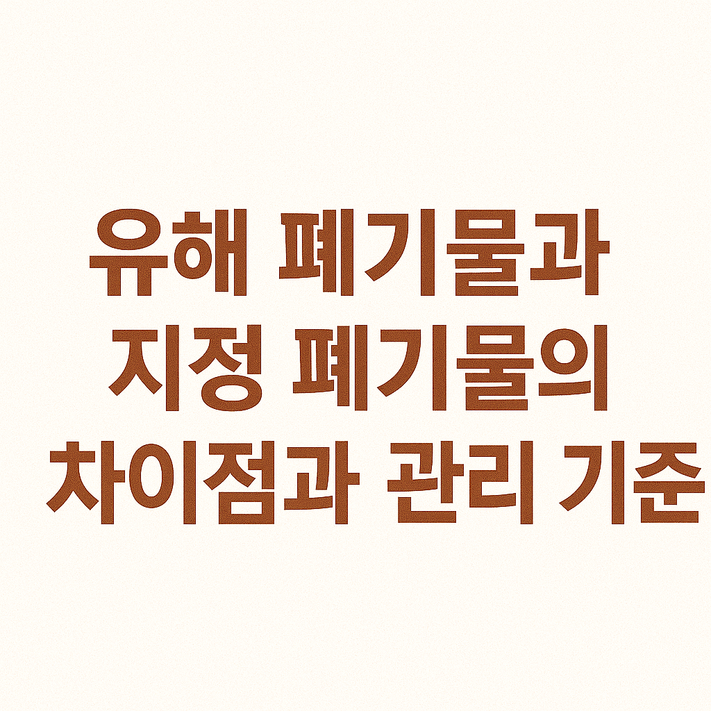 유해 폐기물과 지정 폐기물의 차이점과 관리 기준