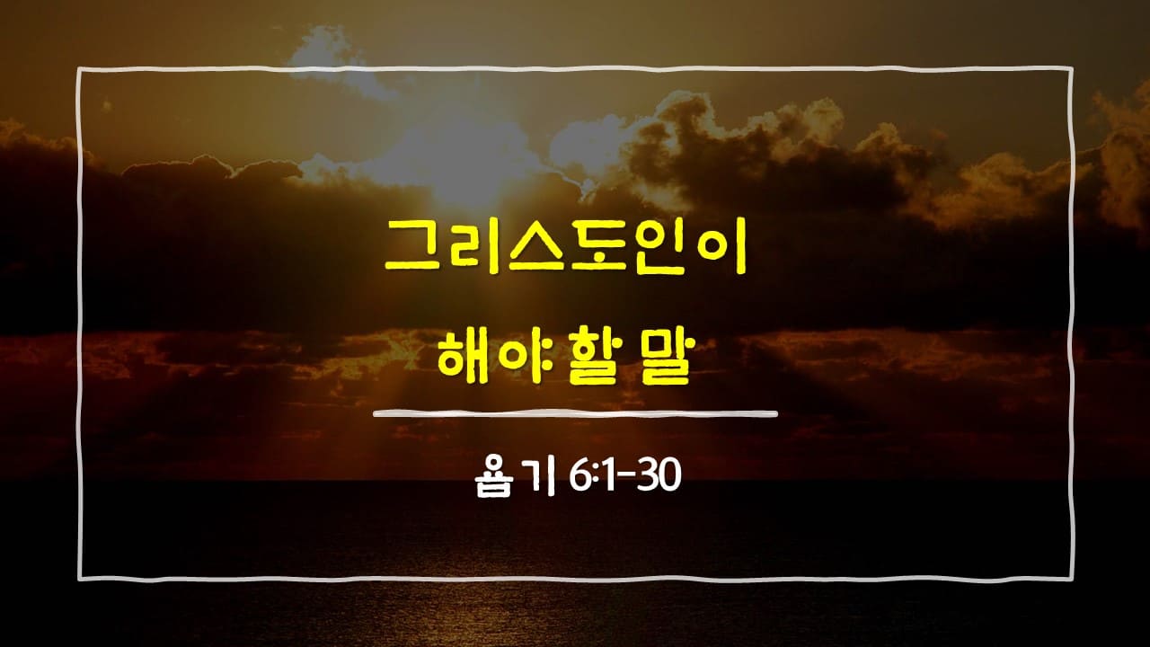 욥기 6장 1절-30절&#44; 그리스도인이 해야 할 말 - 매일성경 큐티 새벽설교