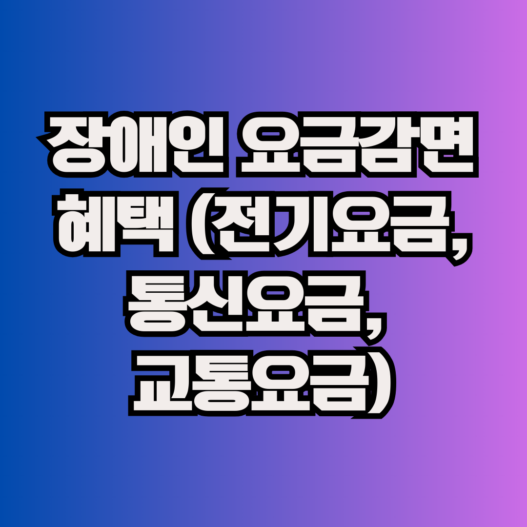 장애인 요금감면 혜택 (전기요금, 통신요금, 교통요금)