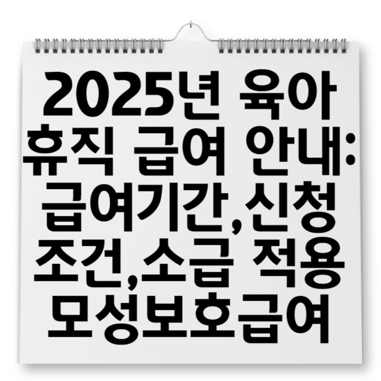 2025년 육아휴직 급여 안내 급여 기간, 신청 조건, 소급 적용 및 모성보호급여