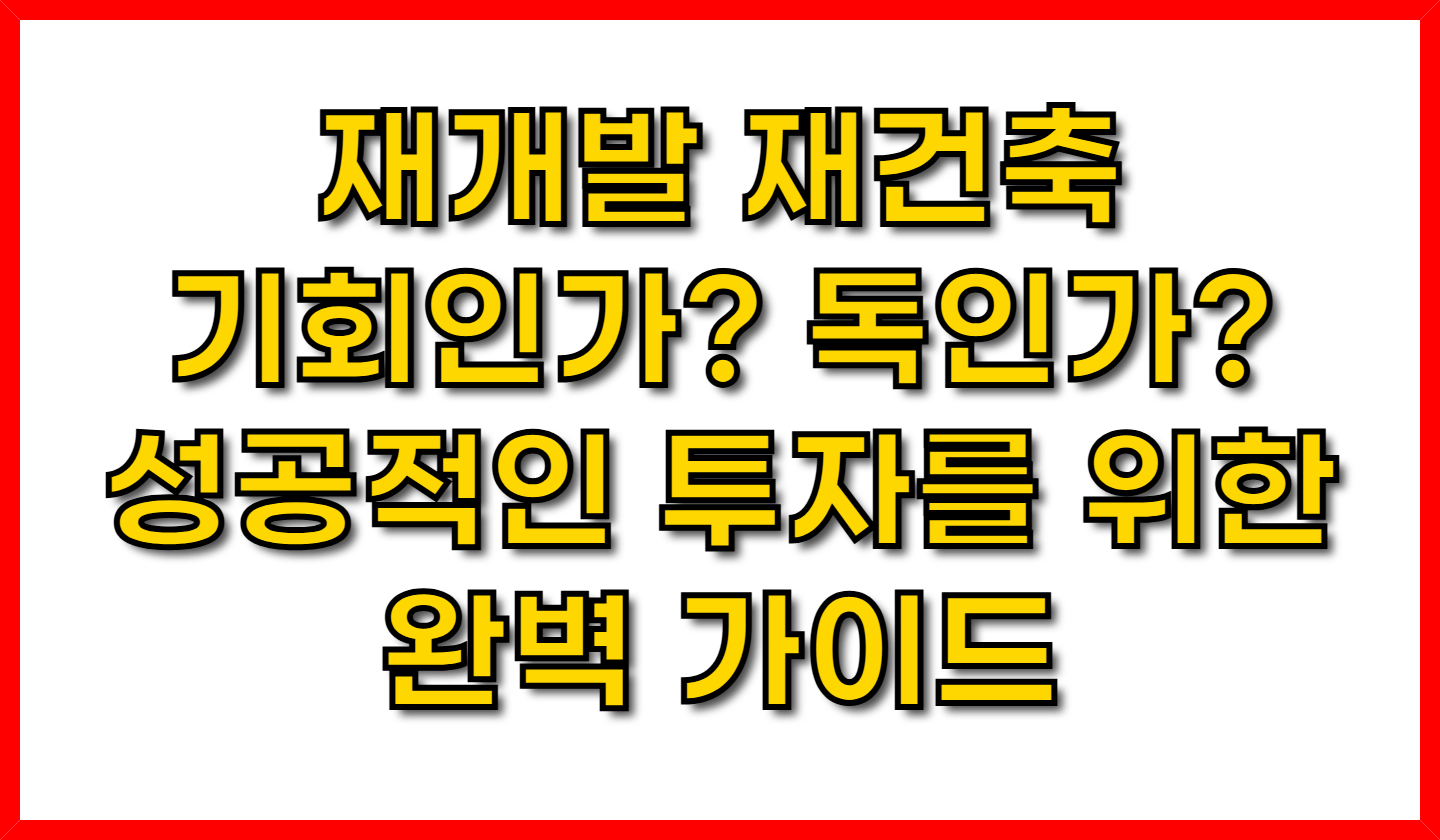 재개발 재건축, 기회인가? 독인가? 성공적인 투자를 위한 완벽 가이드