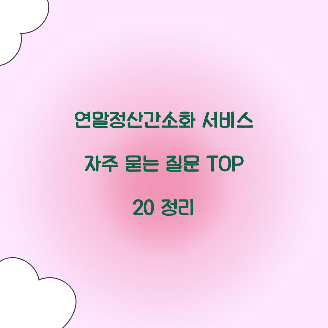 연말정산간소화 서비스 자주 묻는 질문 TOP 20