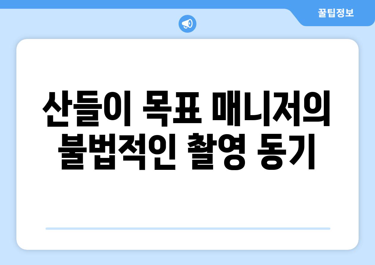 산들이 목표 매니저의 불법적인 촬영 동기