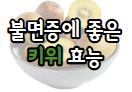 이 이미지를 클릭 하시면 불면증에 좋은 음식인 키위의 더 다양한 효능에 관한 포스팅으로 이동 됩니다.