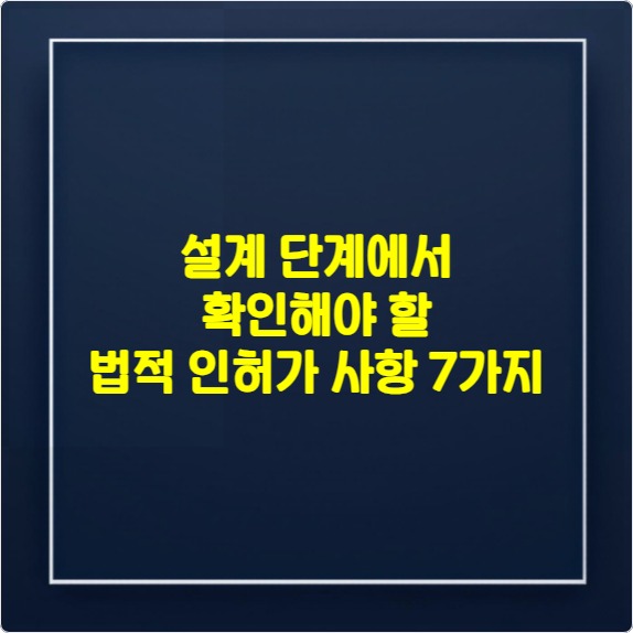 설계 단계에서 확인해야 할 법적 인허가 사항 7가지