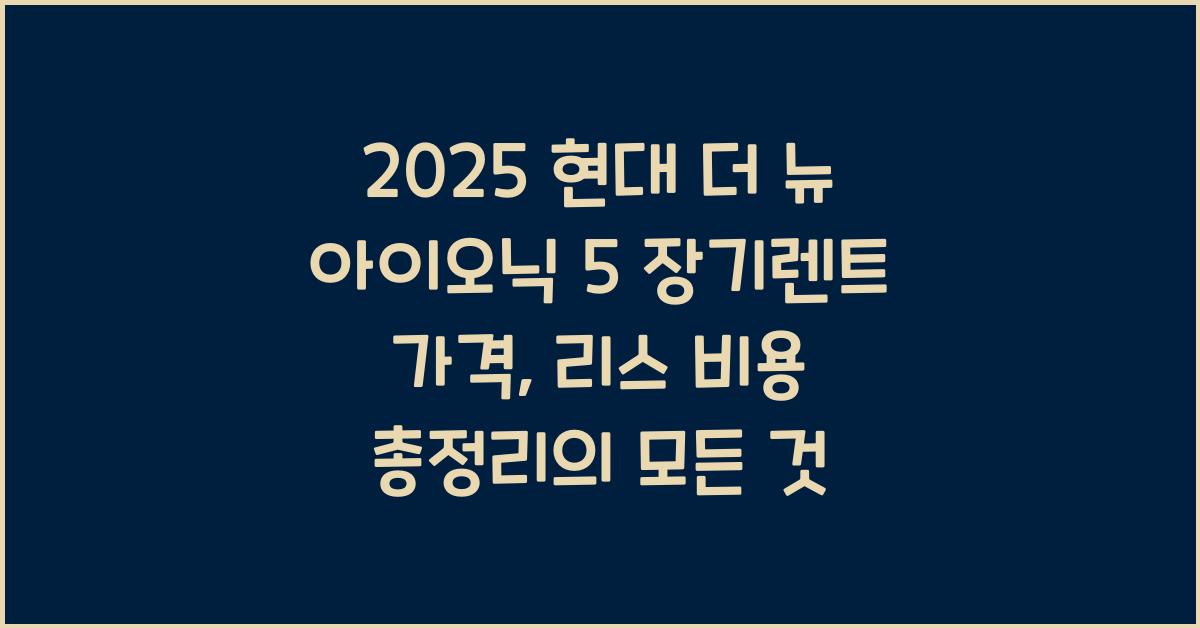 2025 현대 더 뉴 아이오닉 5 장기렌트 가격, 리스 비용 총정리