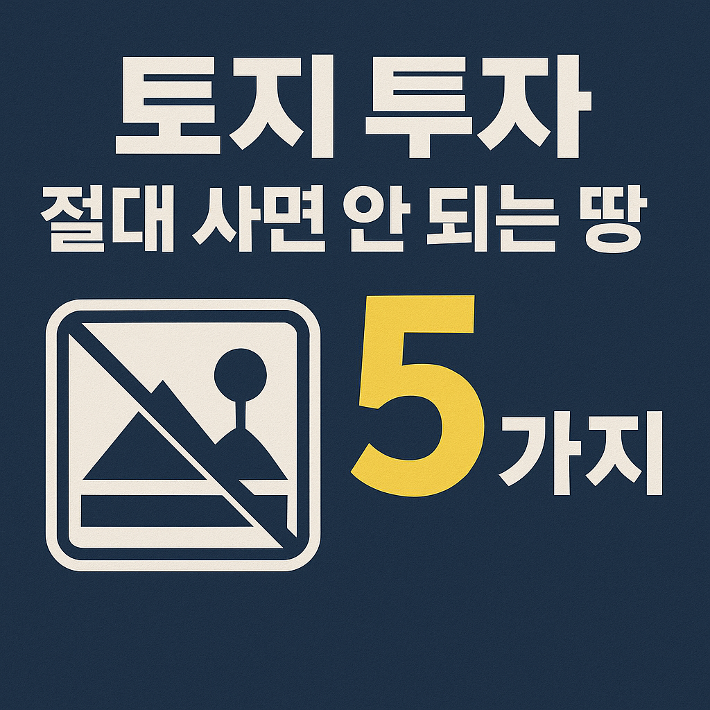 “토지 투자, 절대 사면 안 되는 땅 5가지 유형 – 고수들은 절대 건드리지 않는다”