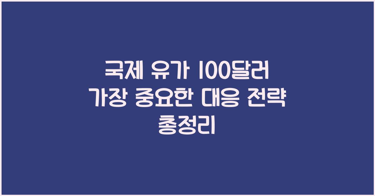 국제 유가 100달러, 지금 가장 중요한 대응 전략 총정리