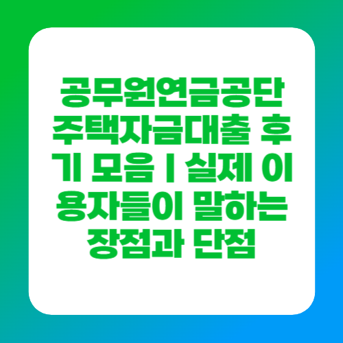 공무원연금공단 주택자금대출 후기 모음｜실제 이용자들이 말하는 장점과 단점