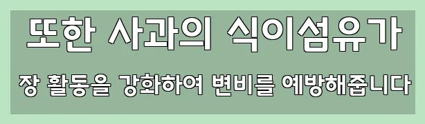  또한 사과의 식이섬유가 장 활동을 강화하여 변비를 예방해줍니다