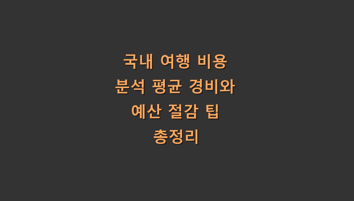국내 여행 비용 분석 평균 경비와 예산 절감 팁 총정리
