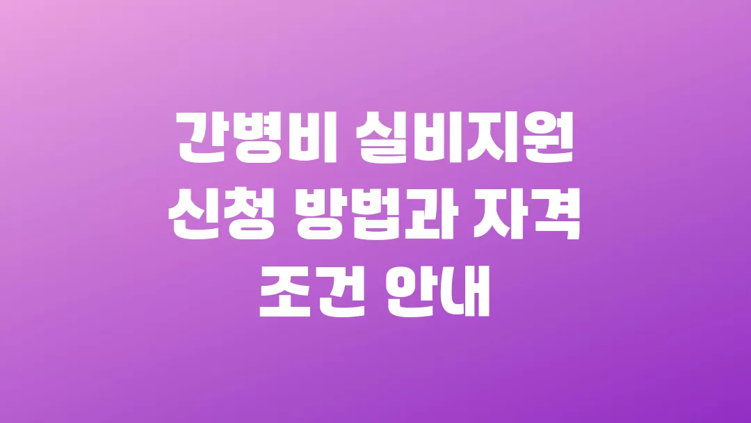 2025 간병비 실비지원 신청 방법과 자격 조건 안내
