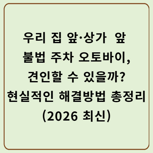 우리 집 앞·상가 앞 불법 주차 오토바이, 견인할 수 있을까? 현실적인 해결방법 총정리 (2026 최신)