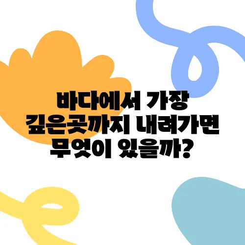 바다에서 가장 깊은곳까지 내려가면 무엇이 있을까?