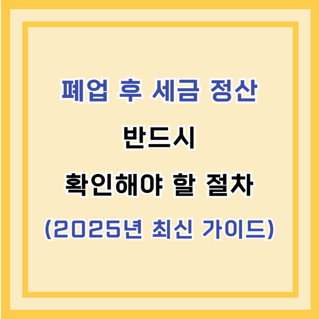 폐업 후 세금 정산 – 반드시 확인해야 할 절차 (2025년 최신 가이드)