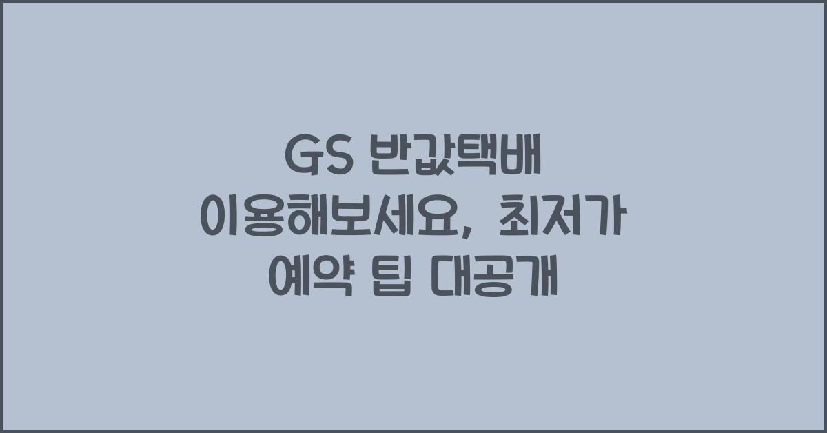 GS 반값택배 이용해보세요: 가격, 수령 및 예약 팁 대공개!