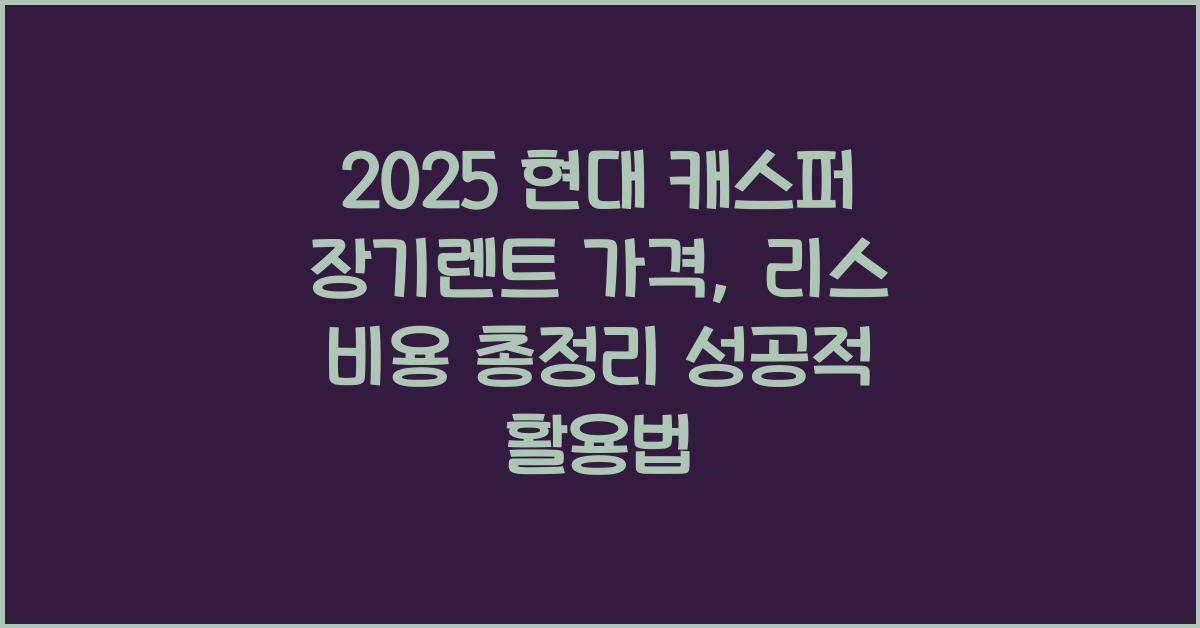 2025 현대 캐스퍼 장기렌트 가격, 리스 비용 총정리