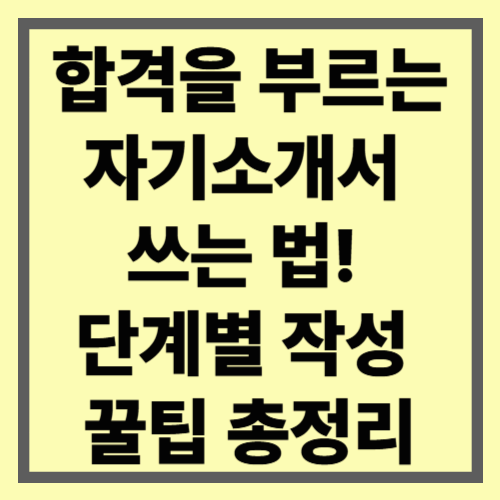 합격을 부르는 자기소개서 쓰는 법! 단계별 작성 꿀팁 총정리