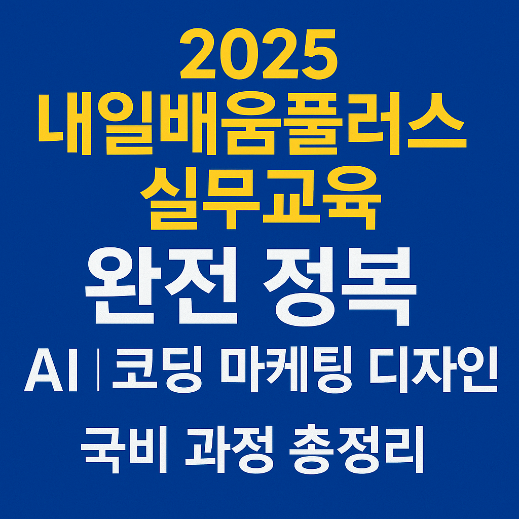 2025 내일배움플러스 실무교육 완전 정복｜AI 코딩 마케팅 디자인 국비 과정 총정리