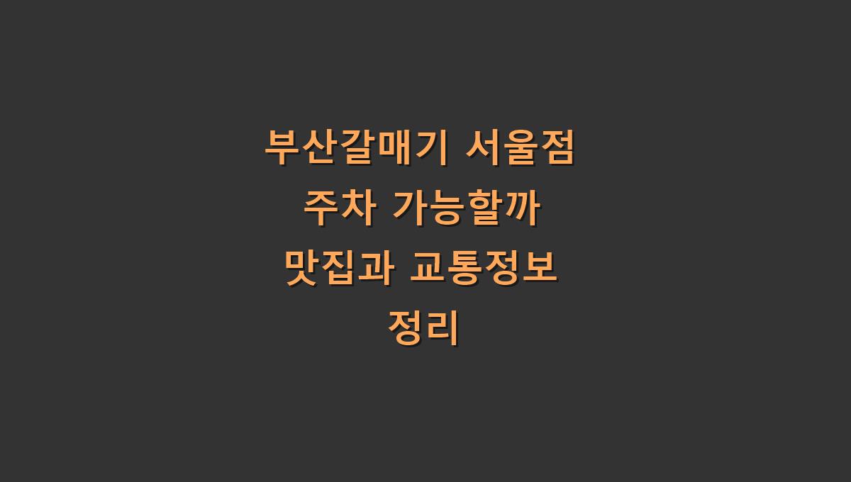 부산갈매기 서울점 주차 가능할까 맛집과 교통정보 정리