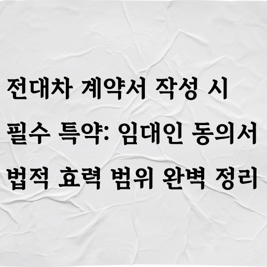 전대차 계약서 작성 시 필수 특약: 임대인 동의서 법적 효력 범위 완벽 정리