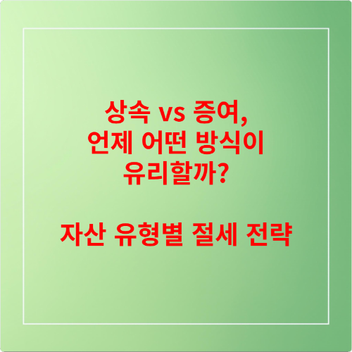 상속 vs 증여, 언제 어떤 방식이 유리할까? &ndash; 자산 유형별 절세 전략