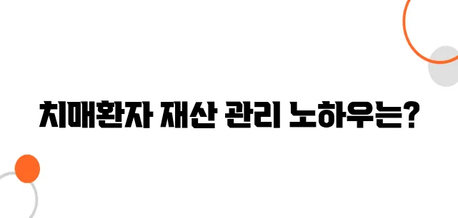 치매환자의 재산 관리 방법을 알아보자, 반드시 필요하다!