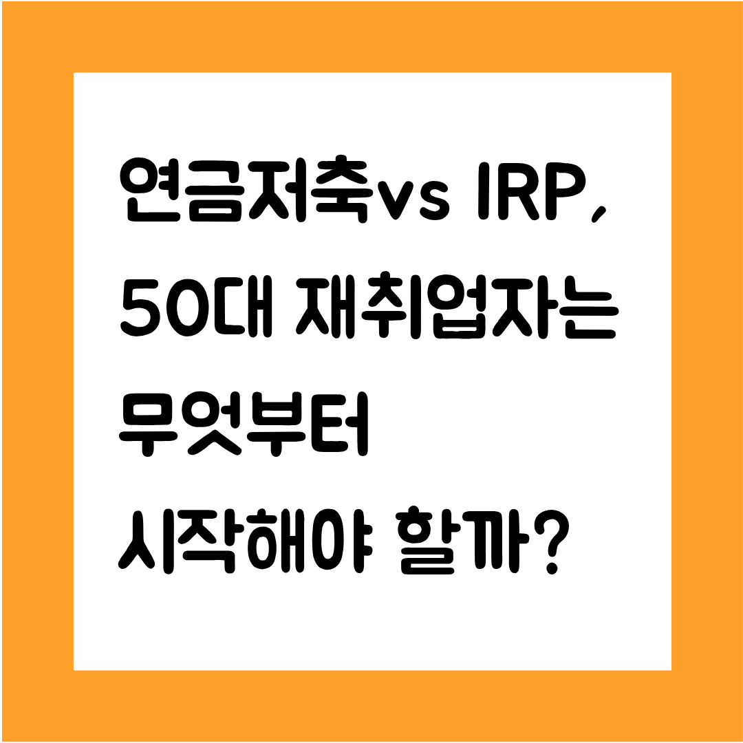 연금저축vs IRP, 50대 재취업자는 무엇부터 시작해야 할까? (현실 비교 가이드)