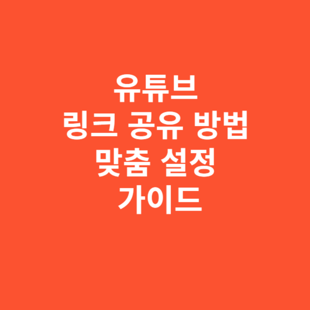 유튜브 링크 공유 방법과 맞춤 설정 실전 가이드
