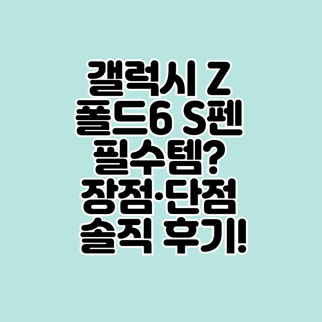 갤럭시 Z 폴드6 S펜 필수템? 장점·단점 솔직 후기!