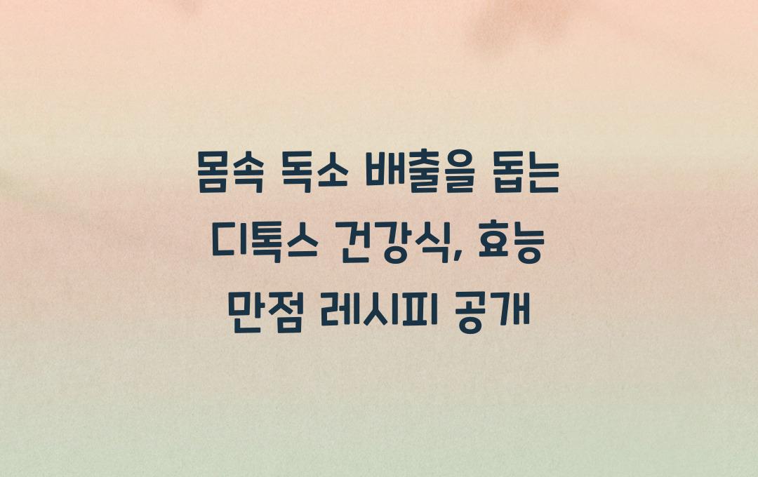 몸속 독소 배출을 돕는 디톡스 건강식, 효과적인 레시피 공개