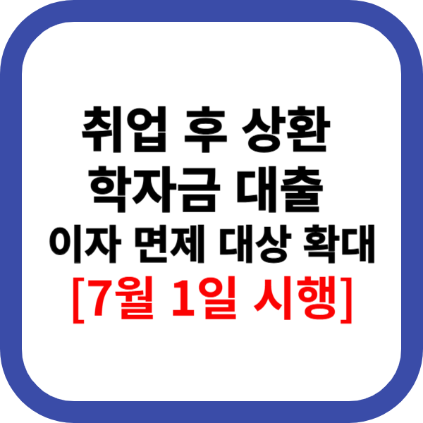 취업 후 상환 학자금 대출 이자 면제 대상 확대 내용 정리[7월 1일 시행]