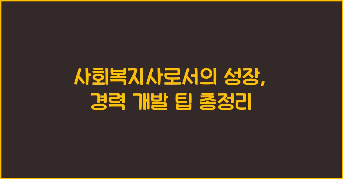 사회복지사로서의 성장: 경력 개발을 위한 다양한 팁과 방법