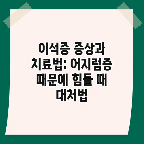 이석증 증상과 치료법: 어지럼증 때문에 힘들 때 대처법