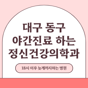 대구 동구 야간진료 늦게까지 진료 하는 정신건강의학과 병원 (18시 이후 지금 진료 중인