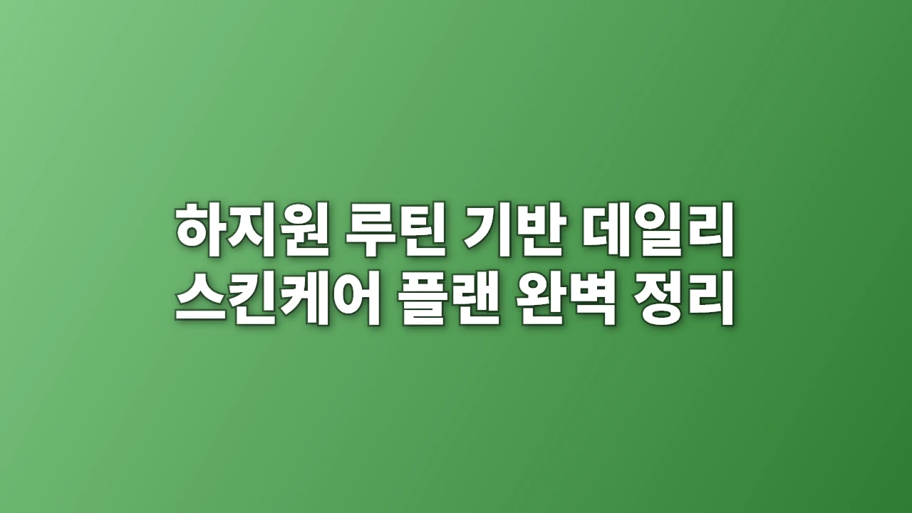 하지원 루틴 기반 데일리 스킨케어 플랜 완벽 정리