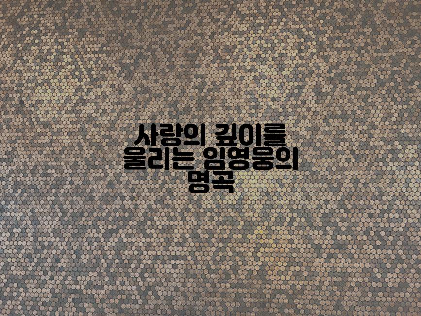 사랑의 깊이를 울리는 임영웅의 명곡