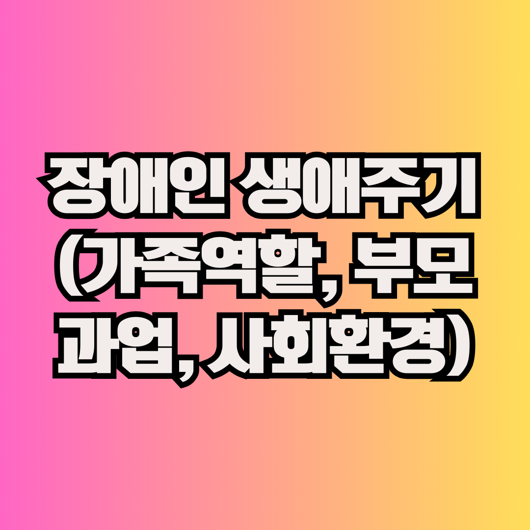 장애인 생애주기 (가족역할, 부모과업, 사회환경)
