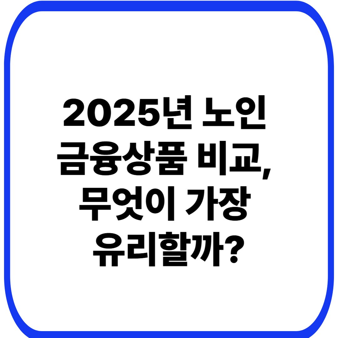 2025년 노인 금융상품 비교, 무엇이 가장 유리할까?