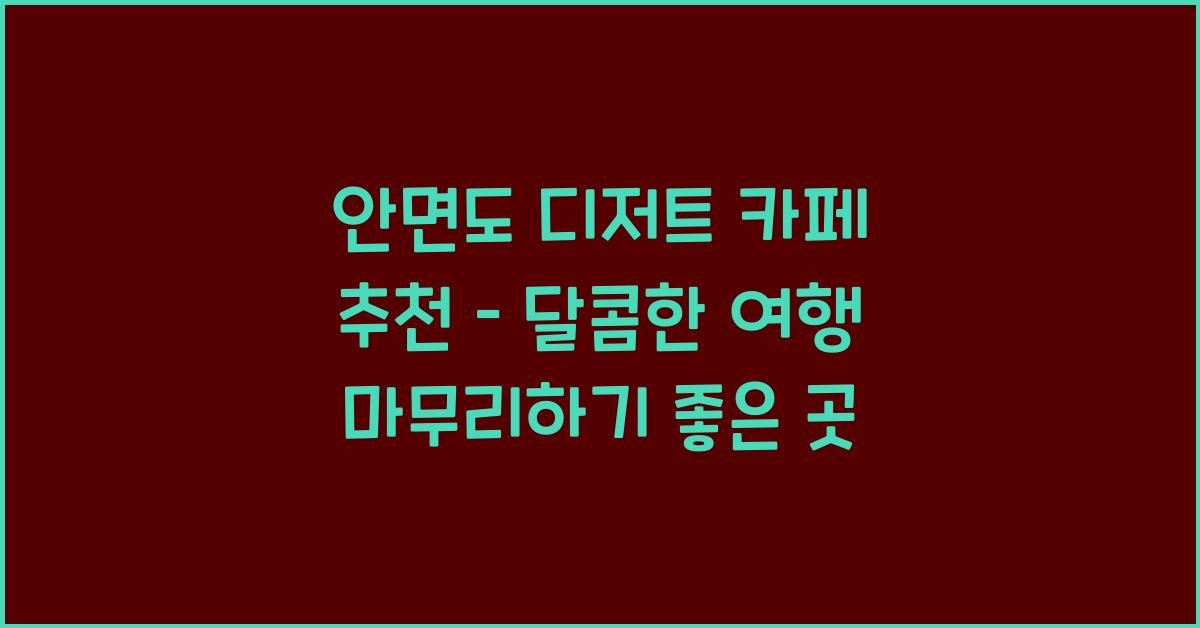 안면도 디저트 카페 추천 – 달콤한 여행의 마무리