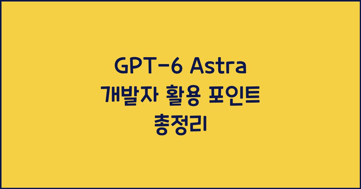 GPT-6 Astra 개발자 활용 포인트