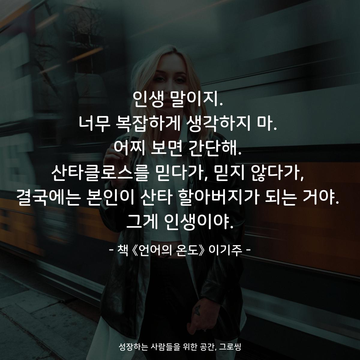 인생 말이지.
너무 복잡하게 생각하지 마.
어찌 보면 간단해.
산타클로스를 믿다가, 믿지 않다가,
결국에는 본인이 산타 할아버지가 되는 거야.
그게 인생이야.