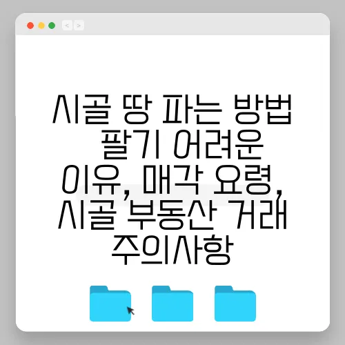 시골 땅 파는 방법 – 팔기 어려운 이유, 매각 요령, 시골 부동산 거래 주의사항