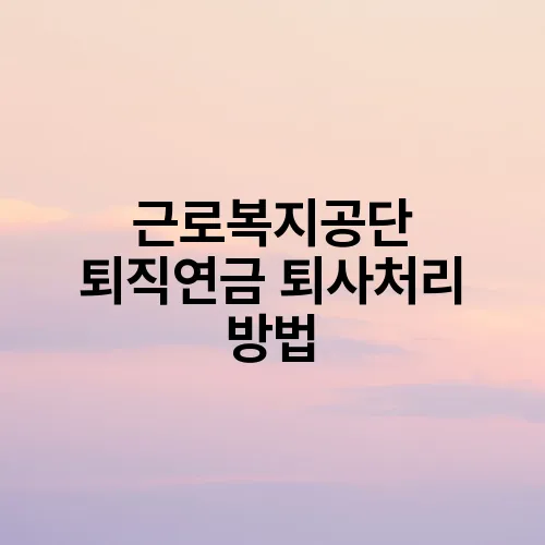 근로복지공단 퇴직연금 퇴사처리 방법