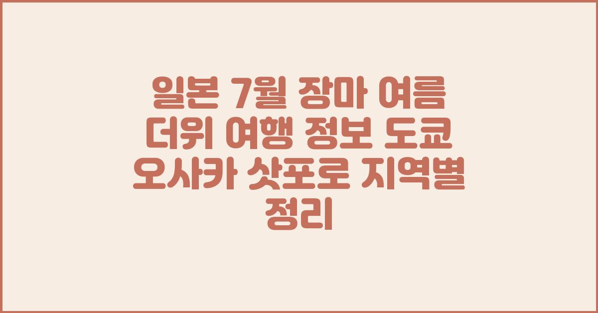 일본 7월 장마 여름 더위 여행 정보 도쿄 오사카 삿포로 지역별 정리