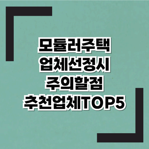 모듈러주택 업체 선택시 "주의할 점" 및 추천업체 T.O.P 5