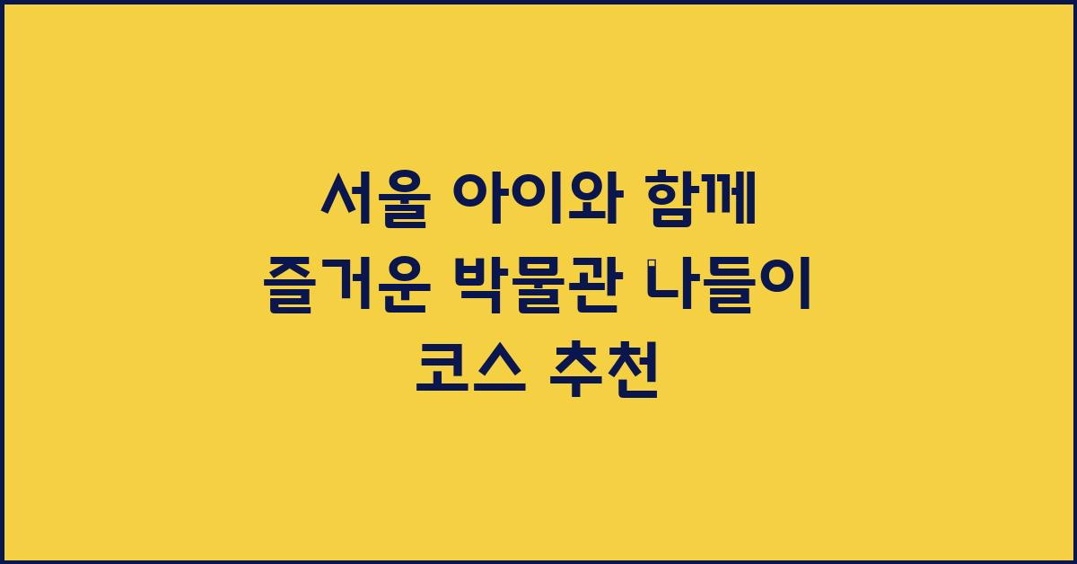 서울, 아이와 함께 즐거운 박물관 나들이