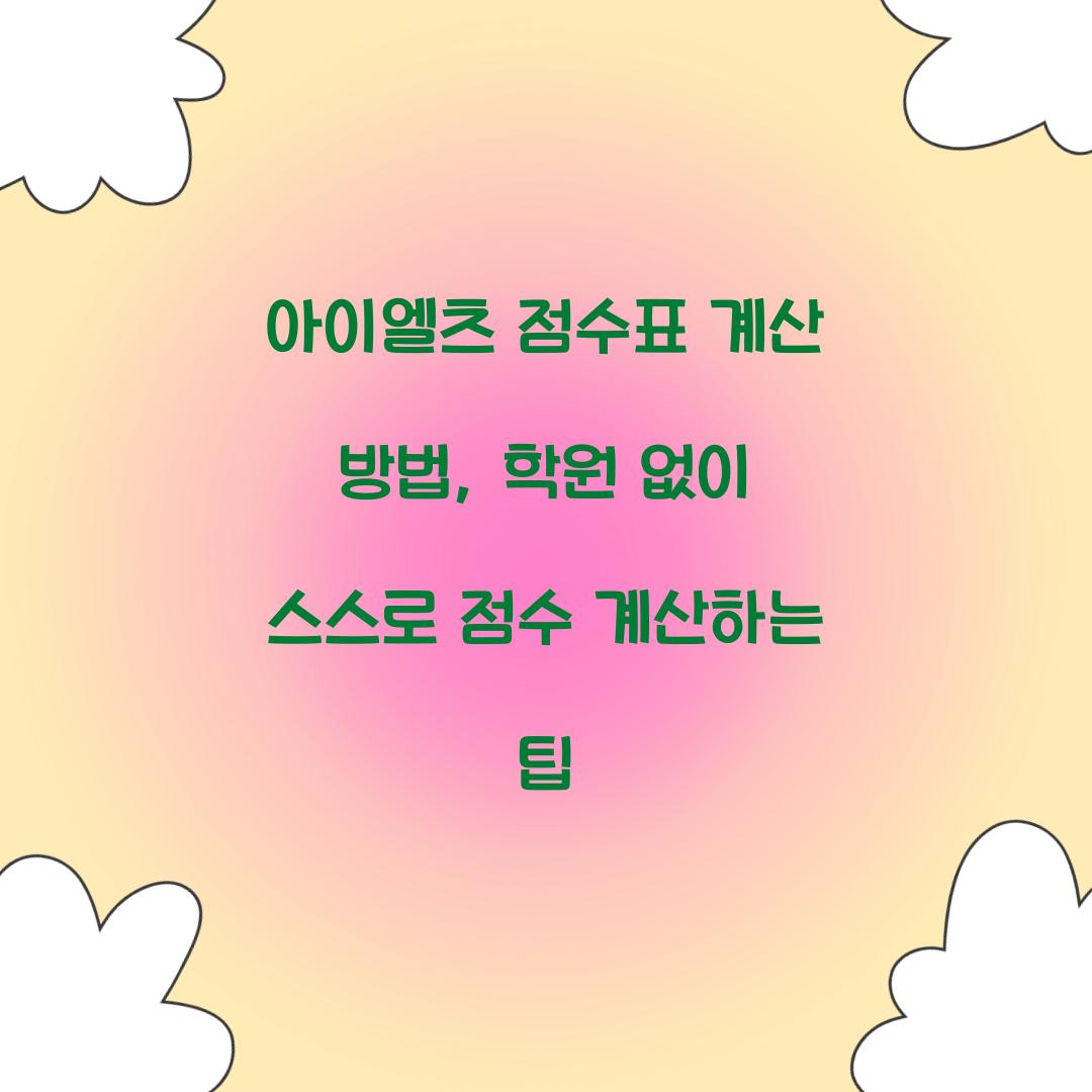 아이엘츠 점수표 계산 방법, 학원 없이 스스로 점수 계산하는 팁