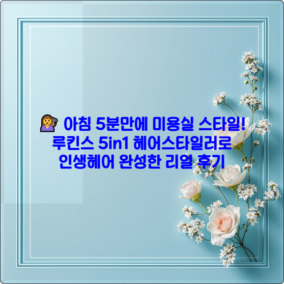 💇&zwj;♀️ 아침 5분만에 미용실 스타일! 루킨스 5in1 헤어스타일러로 인생헤어 완성한 리얼 후기